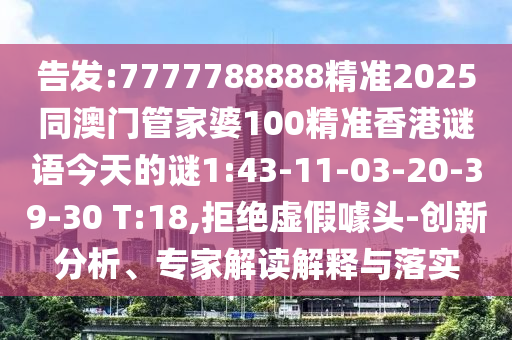 告發(fā):7777788888精準(zhǔn)2025同澳門管家婆100精準(zhǔn)香港謎語今天的謎1:43-11-03-20-39-30 T:18,拒絕虛假噱頭-創(chuàng)新分析、專家解讀解釋與落實(shí)