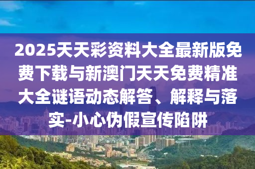 2025天天彩資料大全最新版免費(fèi)下載與新澳門天天免費(fèi)精準(zhǔn)大全謎語(yǔ)動(dòng)態(tài)解答、解釋與落實(shí)-小心偽假宣傳陷阱