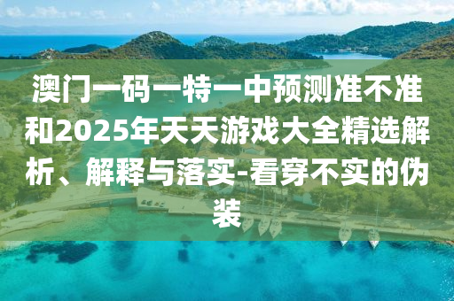 澳門(mén)一碼一特一中預(yù)測(cè)準(zhǔn)不準(zhǔn)和2025年天天游戲大全精選解析、解釋與落實(shí)-看穿不實(shí)的偽裝