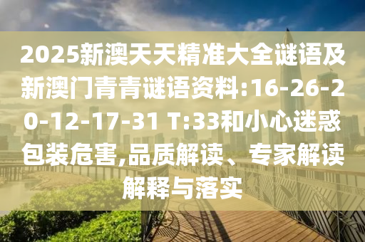 2025新澳天天精準大全謎語及新澳門青青謎語資料:16-26-20-12-17-31 T:33和小心迷惑包裝危害,品質(zhì)解讀、專家解讀解釋與落實