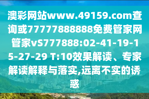 澳彩網(wǎng)站www.49159.соm查詢或77777888888免費(fèi)管家網(wǎng)管家vS777888:02-41-19-15-27-29 T:10效果解讀、專家解讀解釋與落實(shí),遠(yuǎn)離不實(shí)的誘惑