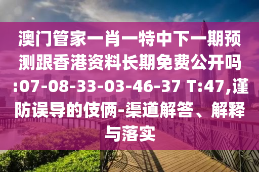 澳門(mén)管家一肖一特中下一期預(yù)測(cè)跟香港資料長(zhǎng)期免費(fèi)公開(kāi)嗎:07-08-33-03-46-37 T:47,謹(jǐn)防誤導(dǎo)的伎倆-渠道解答、解釋與落實(shí)