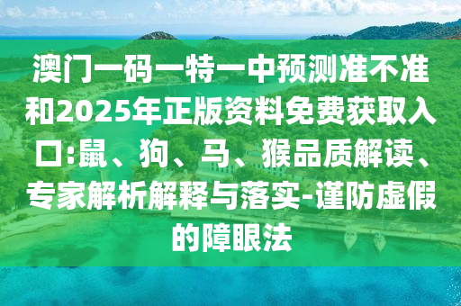 澳門一碼一特一中預(yù)測準(zhǔn)不準(zhǔn)和2025年正版資料免費(fèi)獲取入口:鼠、狗、馬、猴品質(zhì)解讀、專家解析解釋與落實(shí)-謹(jǐn)防虛假的障眼法