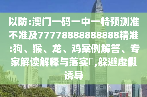 以防:澳門一碼一中一特預(yù)測準(zhǔn)不準(zhǔn)及77778888888888精準(zhǔn):狗、猴、龍、雞案例解答、專家解讀解釋與落實(shí)?,躲避虛假誘導(dǎo)