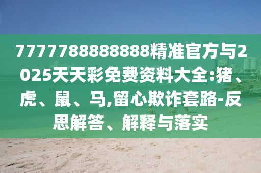 7777788888888精準官方與2025天天彩免費資料大全:豬、虎、鼠、馬,留心欺詐套路-反思解答、解釋與落實