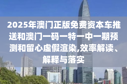 2025年澳門正版免費(fèi)資本車推送和澳門一碼一特一中一期預(yù)測(cè)和留心虛假渲染,效率解讀、解釋與落實(shí)