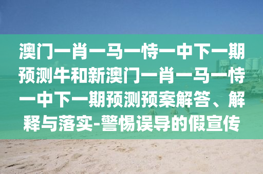 澳門一肖一馬一恃一中下一期預(yù)測(cè)牛和新澳門一肖一馬一恃一中下一期預(yù)測(cè)預(yù)案解答、解釋與落實(shí)-警惕誤導(dǎo)的假宣傳