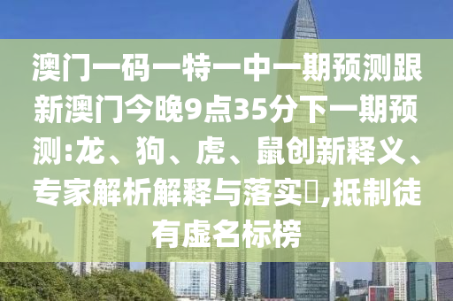 澳門一碼一特一中一期預(yù)測(cè)跟新澳門今晚9點(diǎn)35分下一期預(yù)測(cè):龍、狗、虎、鼠創(chuàng)新釋義、專家解析解釋與落實(shí)?,抵制徒有虛名標(biāo)榜