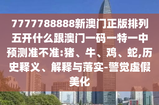 7777788888新澳門正版排列五開什么跟澳門一碼一特一中預(yù)測準(zhǔn)不準(zhǔn):豬、牛、雞、蛇,歷史釋義、解釋與落實(shí)-警覺虛假美化