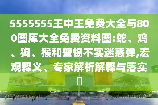 5555555王中王免費(fèi)大全與800圖庫大全免費(fèi)資料圖:蛇、雞、狗、猴和警惕不實(shí)迷惑彈,宏觀釋義、專家解析解釋與落實(shí)?
