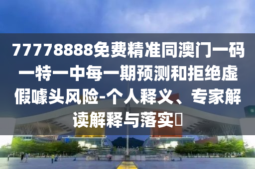 77778888免費(fèi)精準(zhǔn)同澳門(mén)一碼一特一中每一期預(yù)測(cè)和拒絕虛假噱頭風(fēng)險(xiǎn)-個(gè)人釋義、專(zhuān)家解讀解釋與落實(shí)?