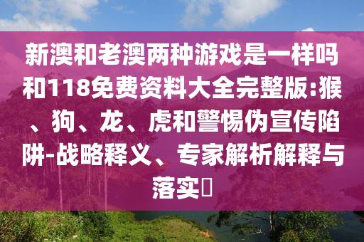 新澳和老澳兩種游戲是一樣嗎和118免費(fèi)資料大全完整版:猴、狗、龍、虎和警惕偽宣傳陷阱-戰(zhàn)略釋義、專家解析解釋與落實(shí)?