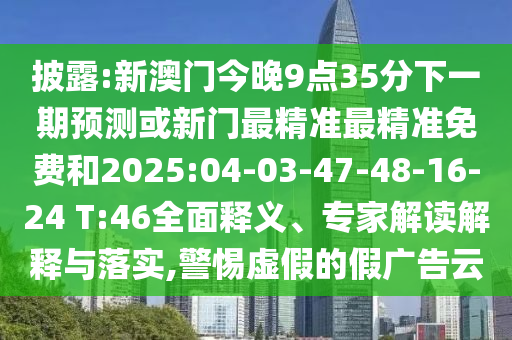 披露:新澳門今晚9點(diǎn)35分下一期預(yù)測(cè)或新門最精準(zhǔn)最精準(zhǔn)免費(fèi)和2025:04-03-47-48-16-24 T:46全面釋義、專家解讀解釋與落實(shí),警惕虛假的假?gòu)V告云
