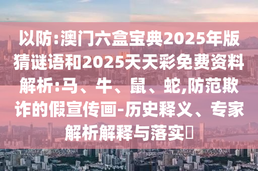 以防:澳門六盒寶典2025年版猜謎語和2025天天彩免費資料解析:馬、牛、鼠、蛇,防范欺詐的假宣傳畫-歷史釋義、專家解析解釋與落實?