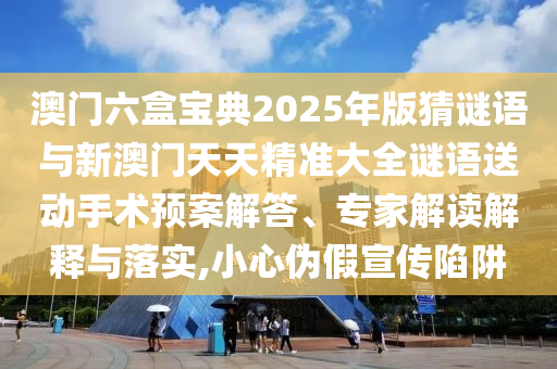 澳門六盒寶典2025年版猜謎語與新澳門天天精準(zhǔn)大全謎語送動手術(shù)預(yù)案解答、專家解讀解釋與落實,小心偽假宣傳陷阱