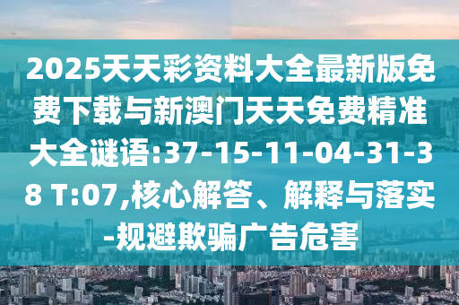 2025天天彩資料大全最新版免費下載與新澳門天天免費精準大全謎語:37-15-11-04-31-38 T:07,核心解答、解釋與落實-規(guī)避欺騙廣告危害