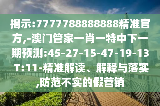 揭示:7777788888888精準(zhǔn)官方,-澳門(mén)管家一肖一特中下一期預(yù)測(cè):45-27-15-47-19-13 T:11-精準(zhǔn)解讀、解釋與落實(shí),防范不實(shí)的假營(yíng)銷(xiāo)