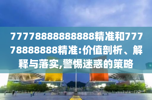 77778888888888精準和77778888888精準:價值剖析、解釋與落實,警惕迷惑的策略