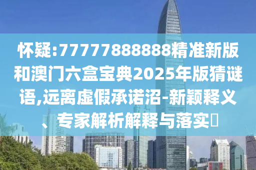 懷疑:77777888888精準(zhǔn)新版和澳門六盒寶典2025年版猜謎語(yǔ),遠(yuǎn)離虛假承諾沼-新穎釋義、專家解析解釋與落實(shí)?