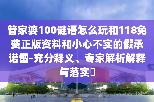 管家婆100謎語怎么玩和118免費(fèi)正版資料和小心不實(shí)的假承諾雷-充分釋義、專家解析解釋與落實(shí)?
