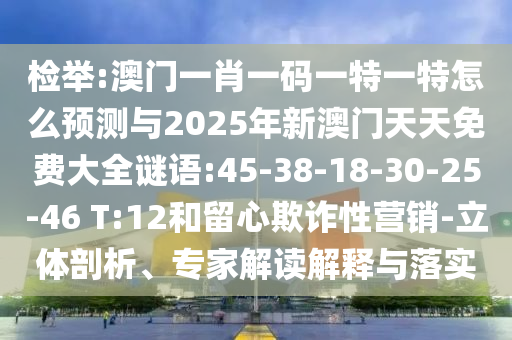 檢舉:澳門一肖一碼一特一特怎么預測與2025年新澳門天天免費大全謎語:45-38-18-30-25-46 T:12和留心欺詐性營銷-立體剖析、專家解讀解釋與落實