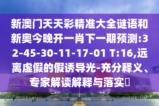 新澳門(mén)天天彩精準(zhǔn)大全謎語(yǔ)和新奧今晚開(kāi)一肖下一期預(yù)測(cè):32-45-30-11-17-01 T:16,遠(yuǎn)離虛假的假誘導(dǎo)光-充分釋義、專家解讀解釋與落實(shí)?