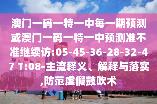 澳門一碼一特一中每一期預(yù)測或澳門一碼一特一中預(yù)測準(zhǔn)不準(zhǔn)繼續(xù)訪:05-45-36-28-32-47 T:08-主流釋義、解釋與落實(shí),防范虛假鼓吹術(shù)