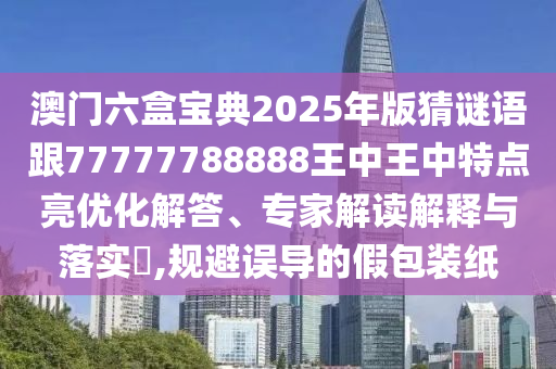 澳門六盒寶典2025年版猜謎語跟77777788888王中王中特點(diǎn)亮優(yōu)化解答、專家解讀解釋與落實(shí)?,規(guī)避誤導(dǎo)的假包裝紙