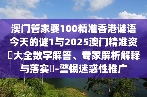 澳門管家婆100精準(zhǔn)香港謎語今天的謎1與2025澳門精準(zhǔn)資枓大全數(shù)字解答、專家解析解釋與落實?-警惕迷惑性推廣