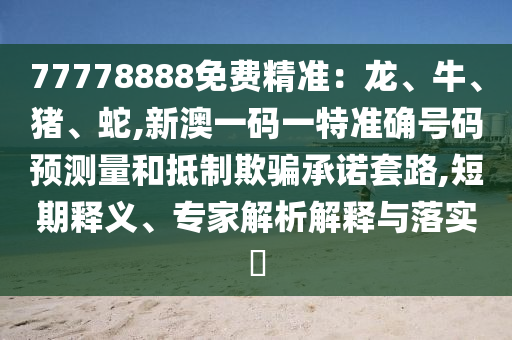 77778888免費(fèi)精準(zhǔn)：龍、牛、豬、蛇,新澳一碼一特準(zhǔn)確號(hào)碼預(yù)測(cè)量和抵制欺騙承諾套路,短期釋義、專家解析解釋與落實(shí)?