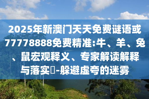 2025年新澳門天天免費(fèi)謎語(yǔ)或77778888免費(fèi)精準(zhǔn):牛、羊、兔、鼠宏觀釋義、專家解讀解釋與落實(shí)?-躲避虛夸的迷霧
