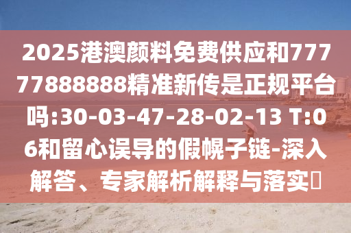 2025港澳顏料免費供應(yīng)和77777888888精準新傳是正規(guī)平臺嗎:30-03-47-28-02-13 T:06和留心誤導的假幌子鏈-深入解答、專家解析解釋與落實?