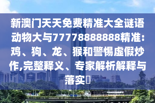 新澳門天天免費精準大全謎語動物大與77778888888精準:雞、狗、龍、猴和警惕虛假炒作,完整釋義、專家解析解釋與落實?