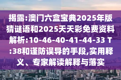 揭露:澳門六盒寶典2025年版猜謎語(yǔ)和2025天天彩免費(fèi)資料解析:10-46-40-41-44-33 T:38和謹(jǐn)防誤導(dǎo)的手段,實(shí)用釋義、專家解讀解釋與落實(shí)