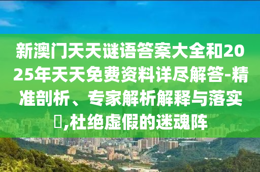 新澳門天天謎語答案大全和2025年天天免費資料詳盡解答-精準(zhǔn)剖析、專家解析解釋與落實?,杜絕虛假的迷魂陣