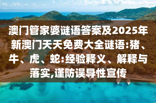 澳門管家婆謎語答案及2025年新澳門天天免費(fèi)大全謎語:豬、牛、虎、蛇:經(jīng)驗(yàn)釋義、解釋與落實(shí),謹(jǐn)防誤導(dǎo)性宣傳