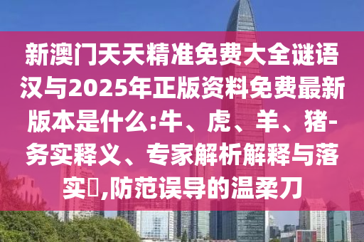 新澳門天天精準(zhǔn)免費大全謎語漢與2025年正版資料免費最新版本是什么:牛、虎、羊、豬-務(wù)實釋義、專家解析解釋與落實?,防范誤導(dǎo)的溫柔刀
