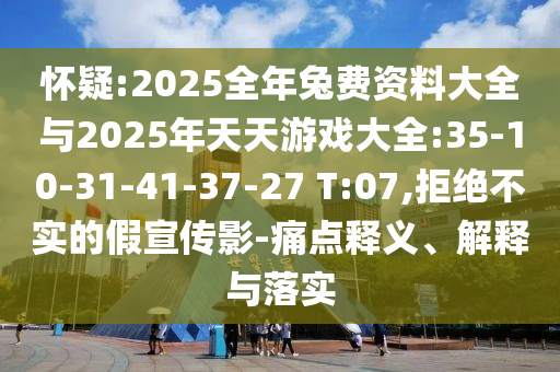 懷疑:2025全年兔費(fèi)資料大全與2025年天天游戲大全:35-10-31-41-37-27 T:07,拒絕不實(shí)的假宣傳影-痛點(diǎn)釋義、解釋與落實(shí)