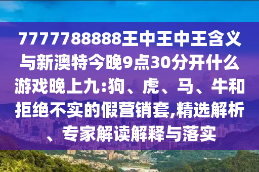 7777788888王中王中王含義與新澳特今晚9點30分開什么游戲晚上九:狗、虎、馬、牛和拒絕不實的假營銷套,精選解析、專家解讀解釋與落實