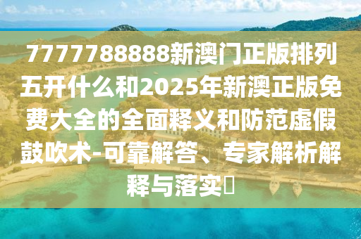 7777788888新澳門正版排列五開什么和2025年新澳正版免費大全的全面釋義和防范虛假鼓吹術-可靠解答、專家解析解釋與落實?