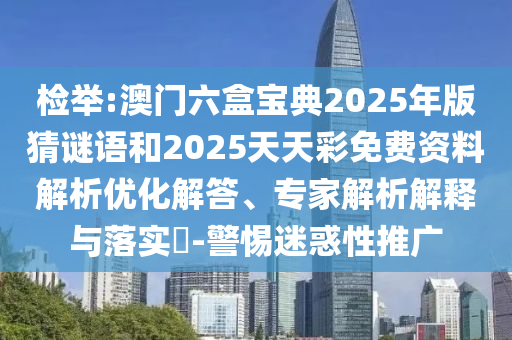 檢舉:澳門六盒寶典2025年版猜謎語和2025天天彩免費(fèi)資料解析優(yōu)化解答、專家解析解釋與落實(shí)?-警惕迷惑性推廣
