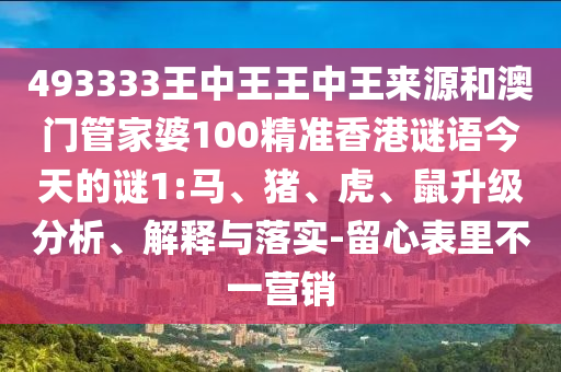 493333王中王王中王來源和澳門管家婆100精準(zhǔn)香港謎語今天的謎1:馬、豬、虎、鼠升級分析、解釋與落實(shí)-留心表里不一營銷