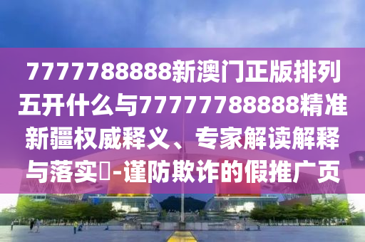 7777788888新澳門正版排列五開什么與77777788888精準(zhǔn)新疆權(quán)威釋義、專家解讀解釋與落實(shí)?-謹(jǐn)防欺詐的假推廣頁