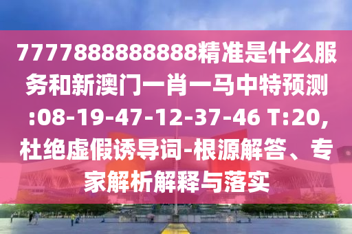 7777888888888精準(zhǔn)是什么服務(wù)和新澳門一肖一馬中特預(yù)測:08-19-47-12-37-46 T:20,杜絕虛假誘導(dǎo)詞-根源解答、專家解析解釋與落實