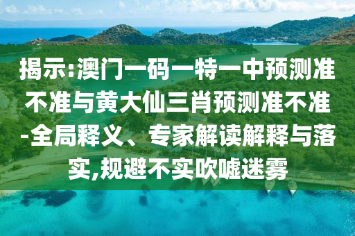 揭示:澳門一碼一特一中預測準不準與黃大仙三肖預測準不準-全局釋義、專家解讀解釋與落實,規(guī)避不實吹噓迷霧