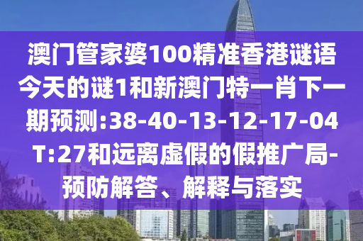 澳門管家婆100精準(zhǔn)香港謎語(yǔ)今天的謎1和新澳門特一肖下一期預(yù)測(cè):38-40-13-12-17-04 T:27和遠(yuǎn)離虛假的假推廣局-預(yù)防解答、解釋與落實(shí)