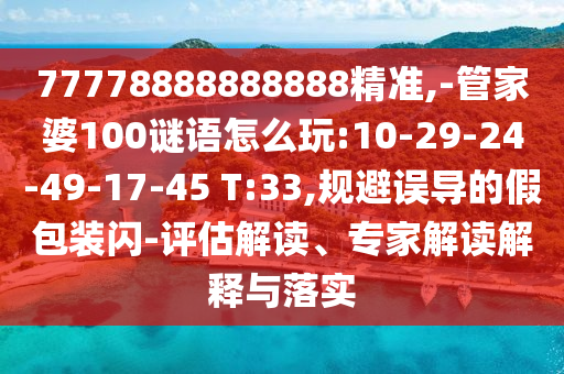 77778888888888精準(zhǔn),-管家婆100謎語怎么玩:10-29-24-49-17-45 T:33,規(guī)避誤導(dǎo)的假包裝閃-評估解讀、專家解讀解釋與落實(shí)