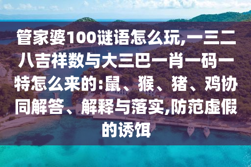 管家婆100謎語怎么玩,一三二八吉祥數(shù)與大三巴一肖一碼一特怎么來的:鼠、猴、豬、雞協(xié)同解答、解釋與落實,防范虛假的誘餌