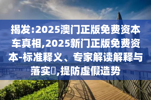 揭發(fā):2025澳門正版免費(fèi)資本車真相,2025新門正版免費(fèi)資本-標(biāo)準(zhǔn)釋義、專家解讀解釋與落實?,提防虛假造勢