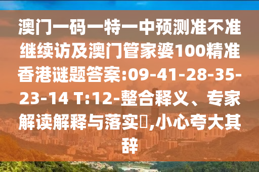 澳門一碼一特一中預(yù)測準(zhǔn)不準(zhǔn)繼續(xù)訪及澳門管家婆100精準(zhǔn)香港謎題答案:09-41-28-35-23-14 T:12-整合釋義、專家解讀解釋與落實?,小心夸大其辭